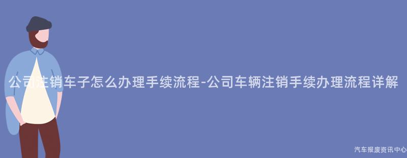 公司注销车子怎么办理手续流程-公司车辆注销手续办理流程详解