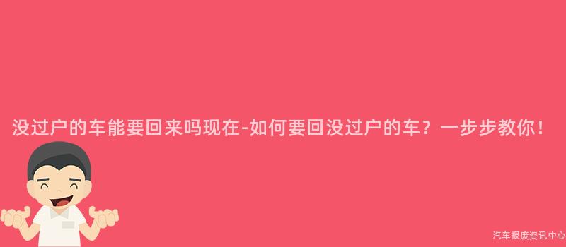 没过户的车能要回来吗现在-如何要回没过户的车？一步步教你！