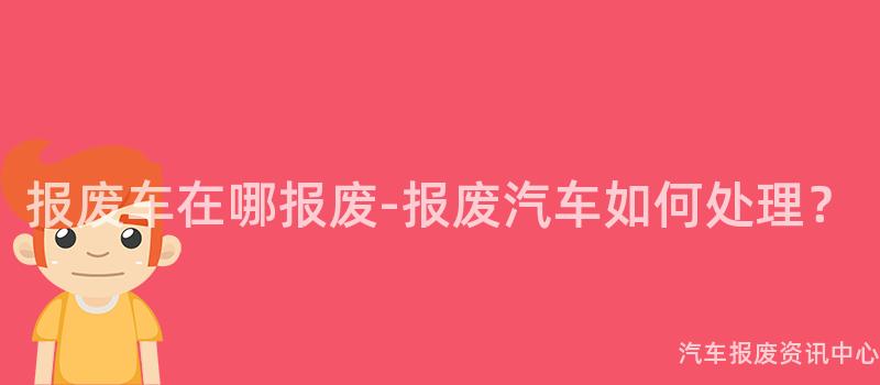 报废车在哪报废-报废汽车如何处理？