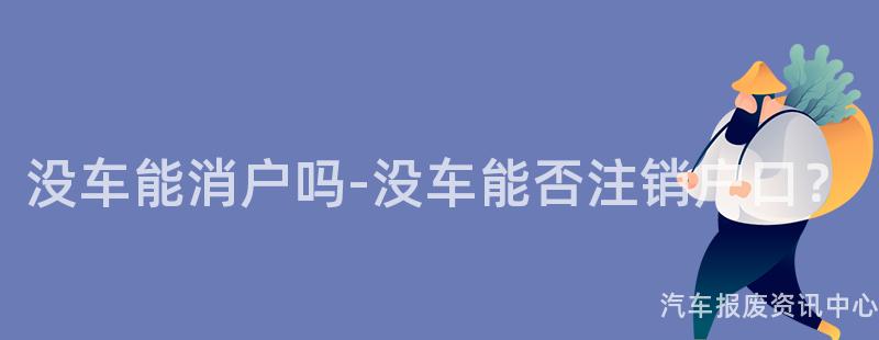没车能消户吗-没车能否注销户口？