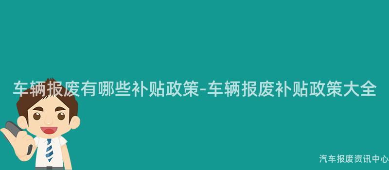 车辆报废有哪些补贴政策-车辆报废补贴政策大全