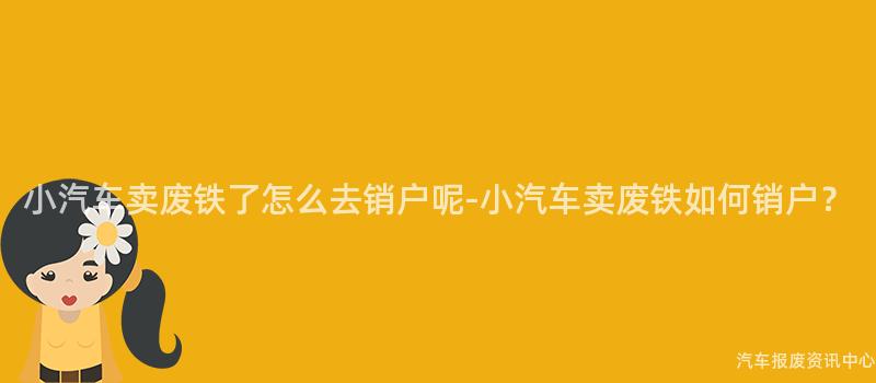 小汽车卖废铁了怎么去销户呢-小汽车卖废铁如何销户？