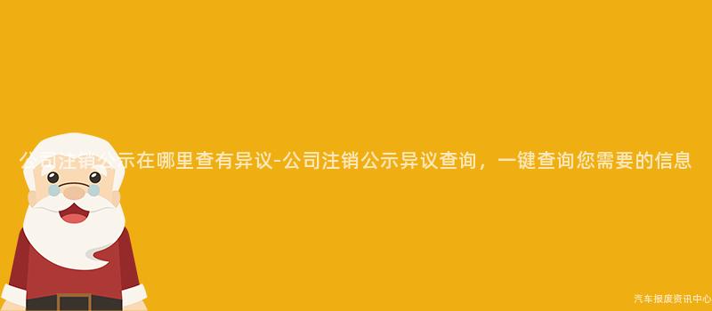 公司注销公示在哪里查有异议-公司注销公示异议查询，一键查询您需要的信息