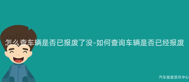 怎么查车辆是否已报废了没-如何查询车辆是否已经报废