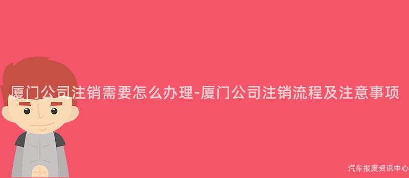厦门公司注销需要怎么办理-厦门公司注销流程及注意事项