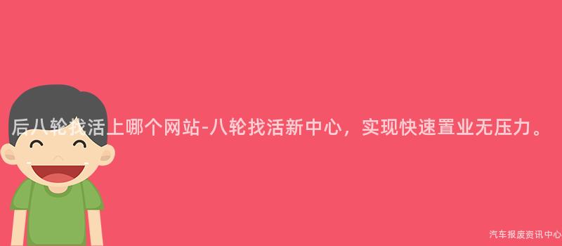 后八轮找活上哪个网站-八轮找活新中心，实现快速置业无压力。