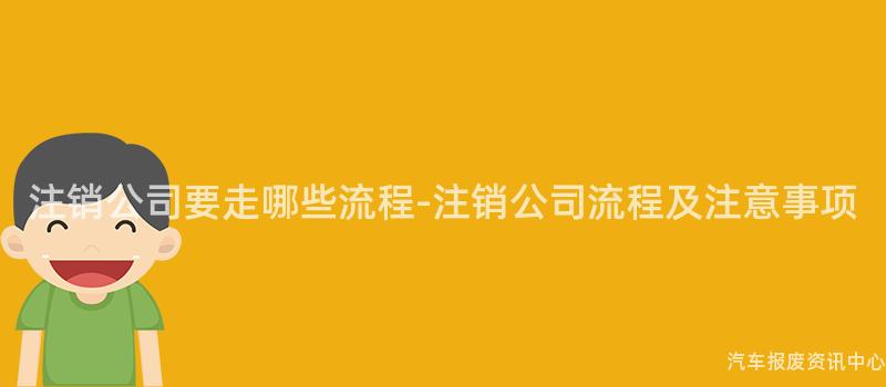 注销公司要走哪些流程-注销公司流程及注意事项