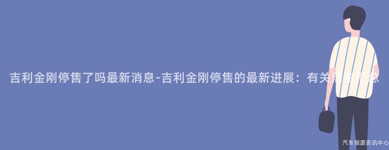 吉利金刚停售了吗最新消息-吉利金刚停售的最新进展：有关消息汇总