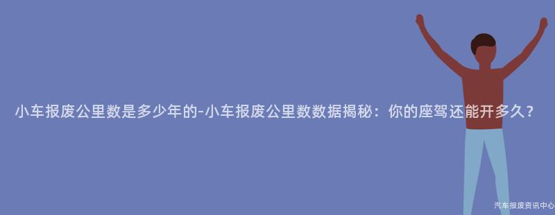 小车报废公里数是多少年的-小车报废公里数数据揭秘：你的座驾还能开多久？