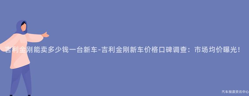 吉利金刚能卖多少钱一台新车-吉利金刚新车价格口碑调查：市场均价曝光！
