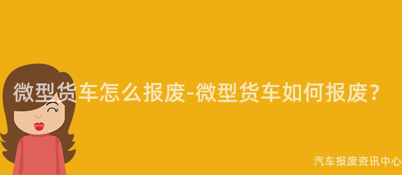 微型货车怎么报废-微型货车如何报废？