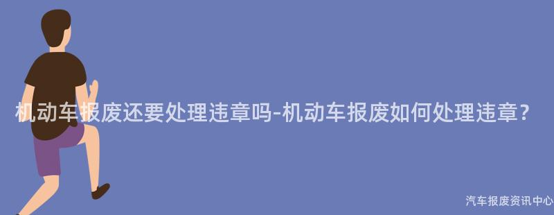 机动车报废还要处理违章吗-机动车报废如何处理违章？