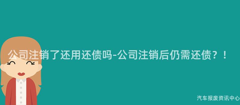 公司注销了还用还债吗-公司注销后仍需还债？！