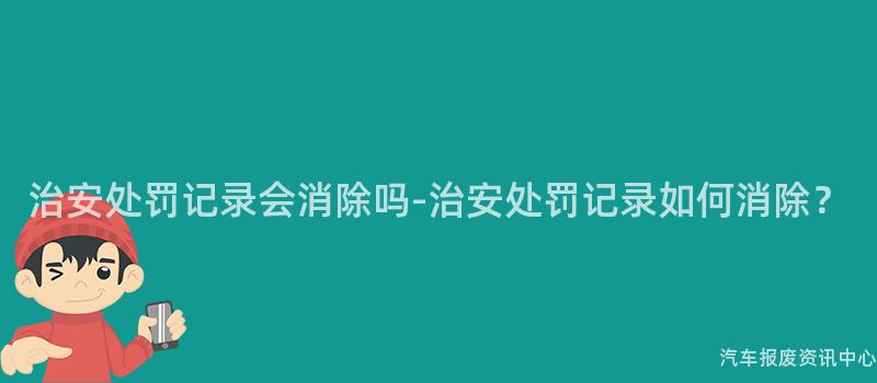 治安处罚记录会消除吗-治安处罚记录如何消除？
