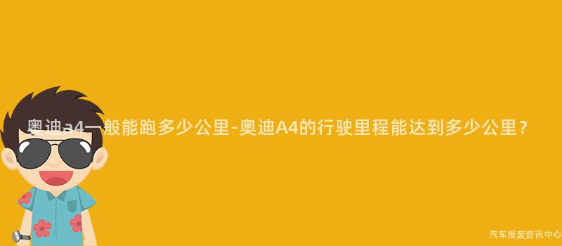 奥迪a4一般能跑多少公里-奥迪A4的行驶里程能达到多少公里？