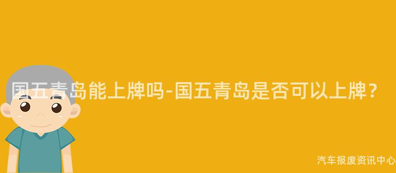 国五青岛能上牌吗-国五青岛是否可以上牌？