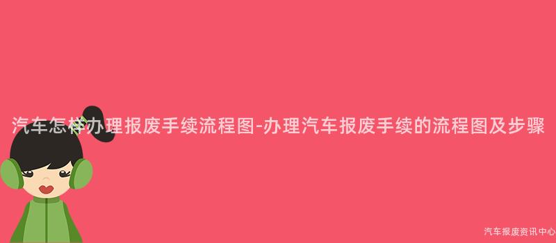 汽车怎样办理报废手续流程图-办理汽车报废手续的流程图及步骤