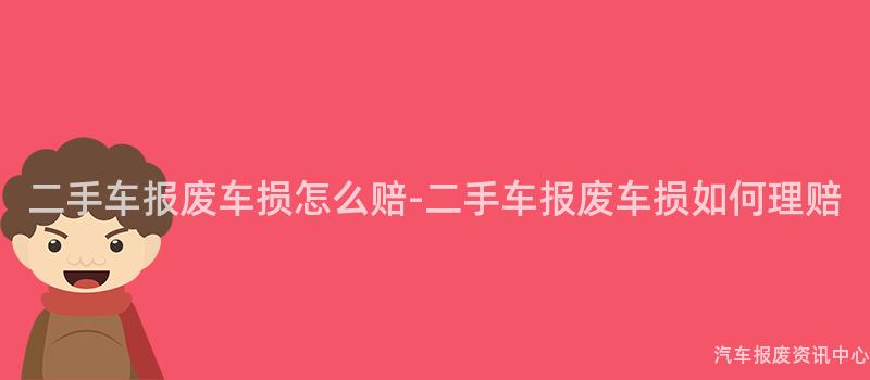 二手车报废车损怎么赔-二手车报废车损如何理赔