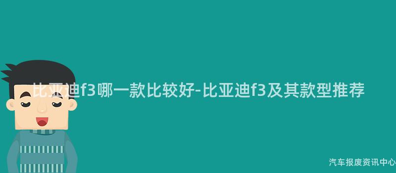 比亚迪f3哪一款比较好-比亚迪f3及其款型推荐
