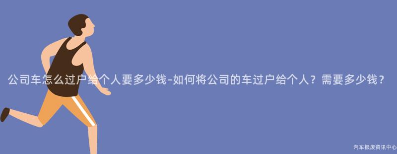 公司车怎么过户给个人要多少钱-如何将公司的车过户给个人？需要多少钱？