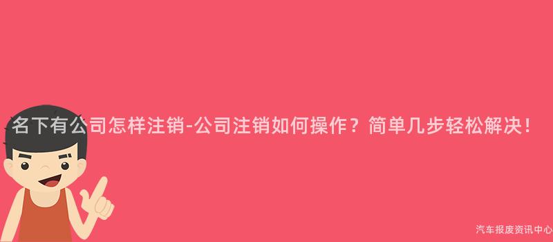 名下有公司怎样注销-公司注销如何操作？简单几步轻松解决！