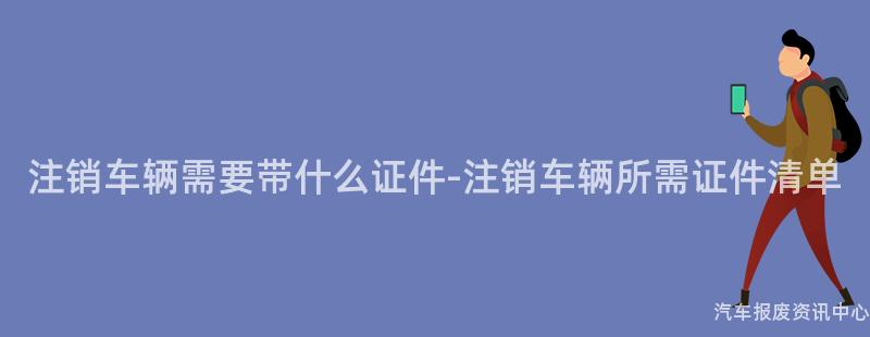 注销车辆需要带什么证件-注销车辆所需证件清单