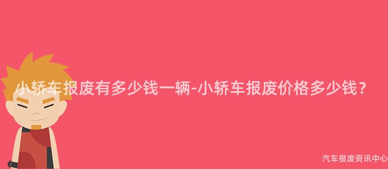 小轿车报废有多少钱一辆-小轿车报废价格多少钱？
