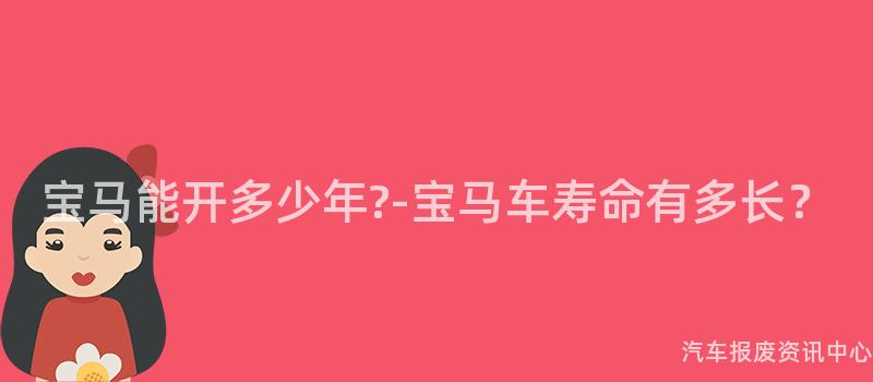 宝马能开多少年?-宝马车寿命有多长？