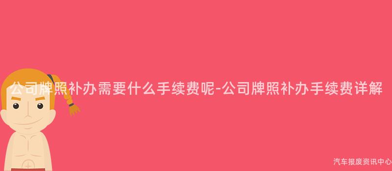 公司牌照补办需要什么手续费呢-公司牌照补办手续费详解