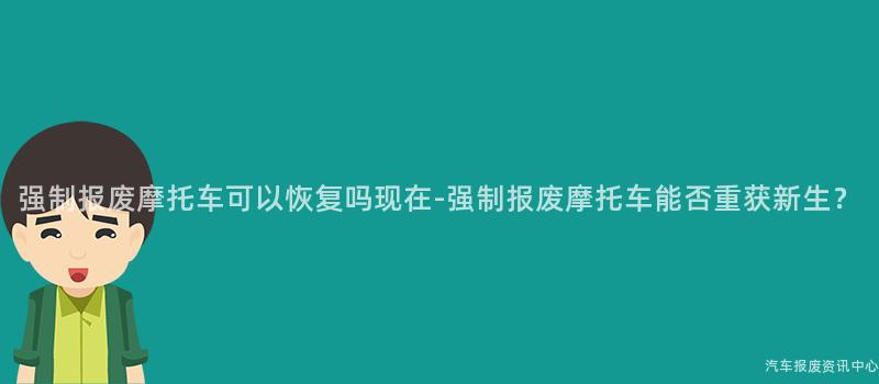 强制报废摩托车可以恢复吗现在-强制报废摩托车能否重获新生？
