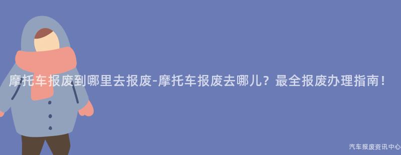 摩托车报废到哪里去报废-摩托车报废去哪儿？最全报废办理指南！