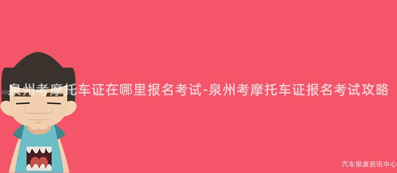 泉州考摩托车证在哪里报名考试-泉州考摩托车证报名考试攻略