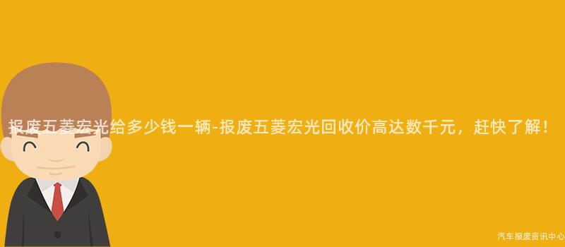 报废五菱宏光给多少钱一辆-报废五菱宏光回收价高达数千元，赶快了解！