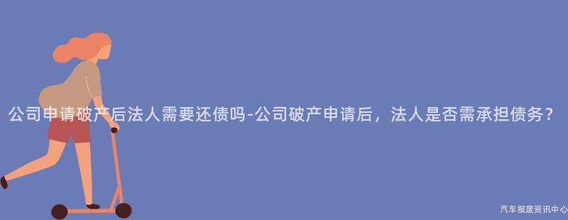 公司申请破产后法人需要还债吗-公司破产申请后，法人是否需承担债务？