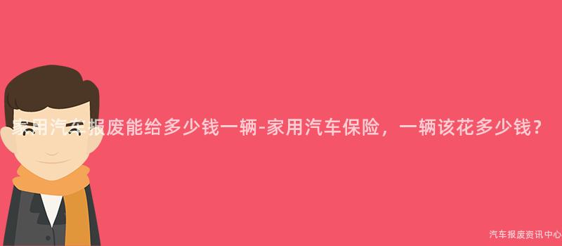 家用汽车报废能给多少钱一辆-家用汽车保险，一辆该花多少钱？