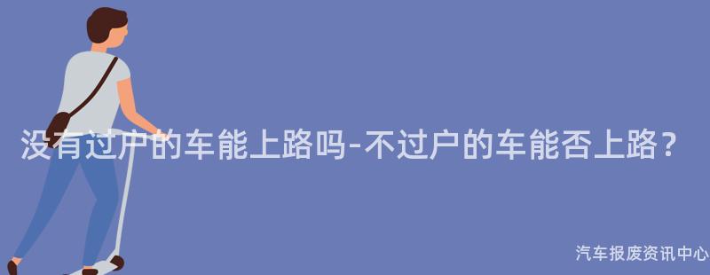 没有过户的车能上路吗-不过户的车能否上路？
