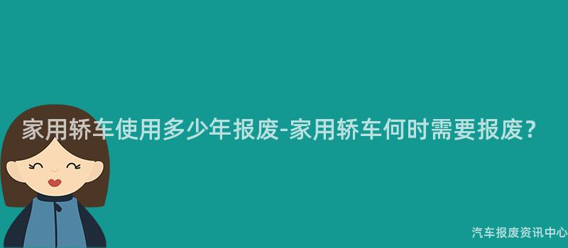 家用轿车使用多少年报废-家用轿车何时需要报废？