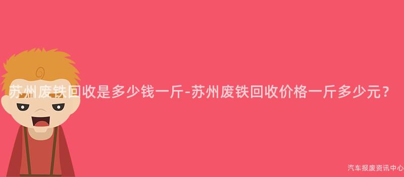 苏州废铁回收是多少钱一斤-苏州废铁回收价格一斤多少元？