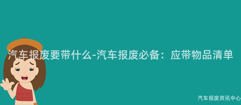 汽车报废要带什么-汽车报废必备：应带物品清单