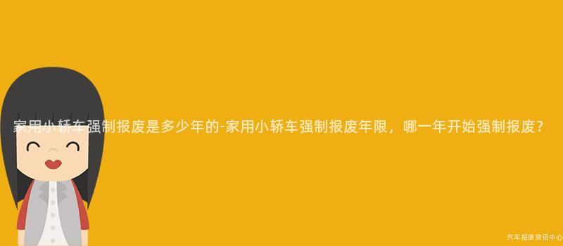 家用小轿车强制报废是多少年的-家用小轿车强制报废年限，哪一年开始强制报废？