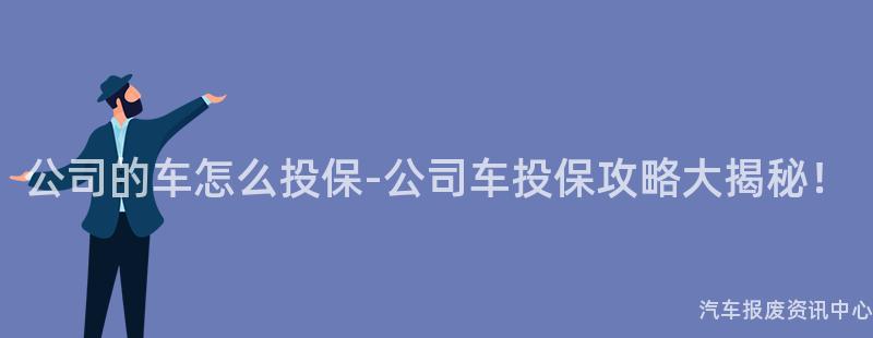 公司的车怎么投保-公司车投保攻略大揭秘！
