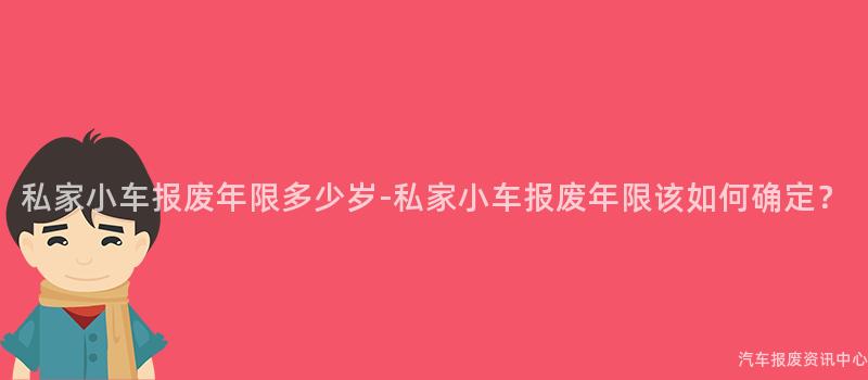 私家小车报废年限多少岁-私家小车报废年限该如何确定？