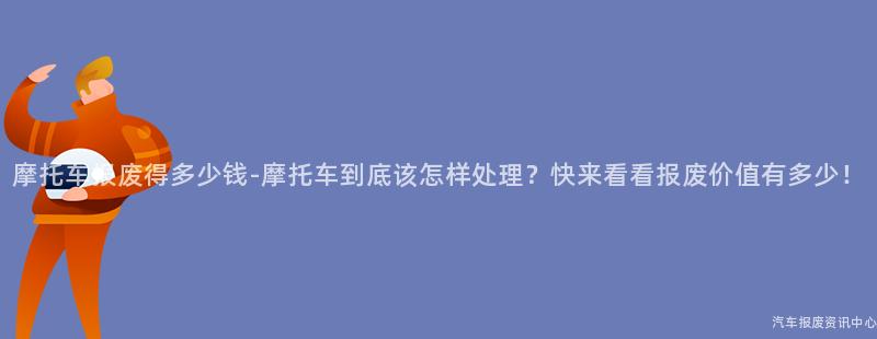 摩托车报废得多少钱-摩托车到底该怎样处理？快来看看报废价值有多少！