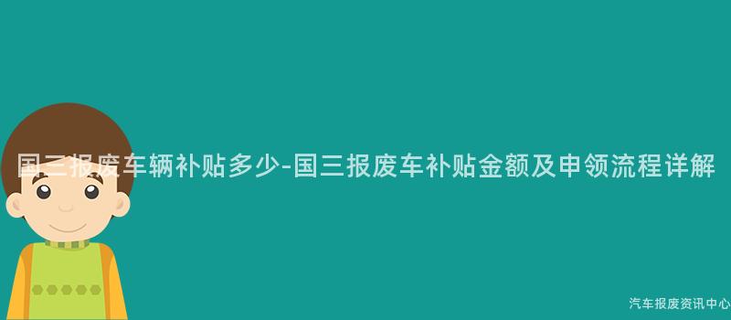 国三报废车辆补贴多少-国三报废车补贴金额及申领流程详解