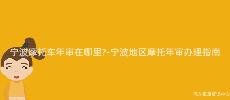宁波摩托车年审在哪里?-宁波地区摩托年审办理指南