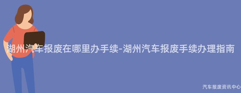 湖州汽车报废在哪里办手续-湖州汽车报废手续办理指南