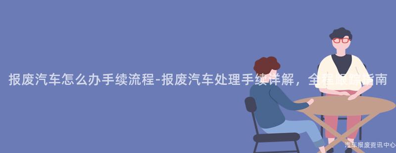 报废汽车怎么办手续流程-报废汽车处理手续详解，全程跟踪指南