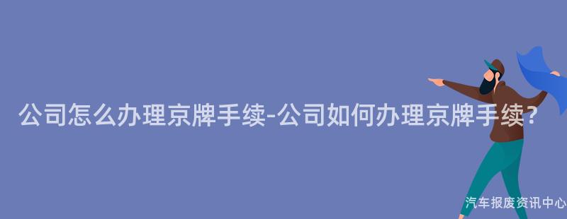 公司怎么办理京牌手续-公司如何办理京牌手续？