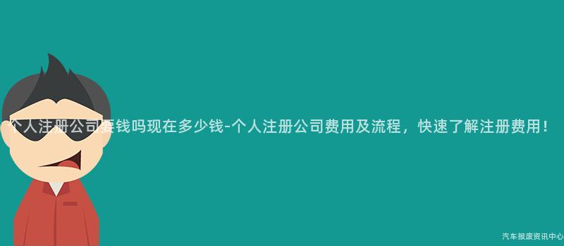 个人注册公司要钱吗现在多少钱-个人注册公司费用及流程，快速了解注册费用！