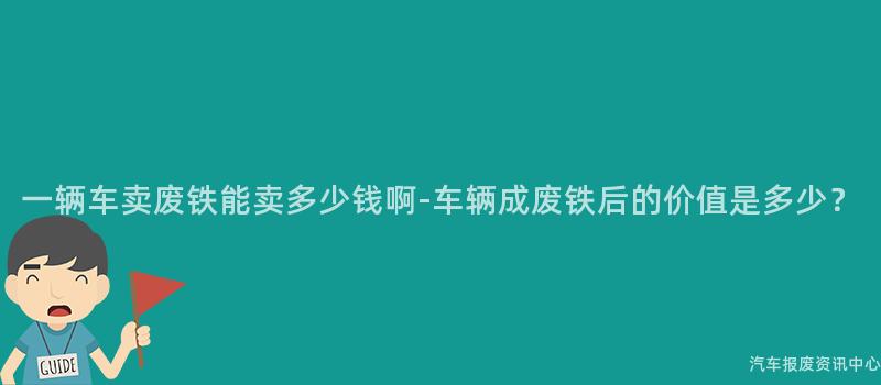 一辆车卖废铁能卖多少钱啊-车辆成废铁后的价值是多少？